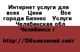 Интернет услуги для всех! › Цена ­ 300 - Все города Бизнес » Услуги   . Челябинская обл.,Челябинск г.